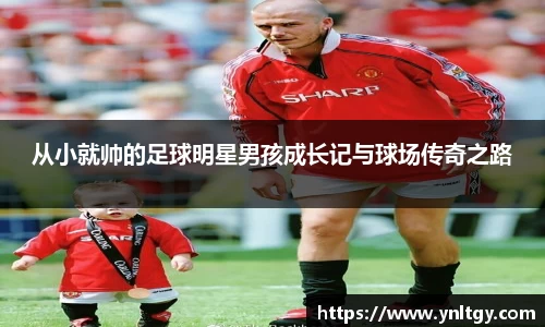 从小就帅的足球明星男孩成长记与球场传奇之路